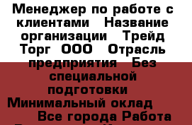 Менеджер по работе с клиентами › Название организации ­ Трейд-Торг, ООО › Отрасль предприятия ­ Без специальной подготовки › Минимальный оклад ­ 39 000 - Все города Работа » Вакансии   . Карачаево-Черкесская респ.